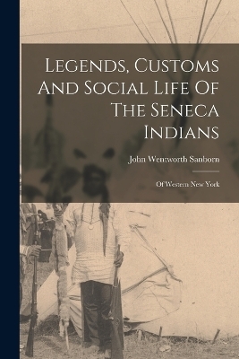 Legends, Customs And Social Life Of The Seneca Indians - John Wentworth Sanborn