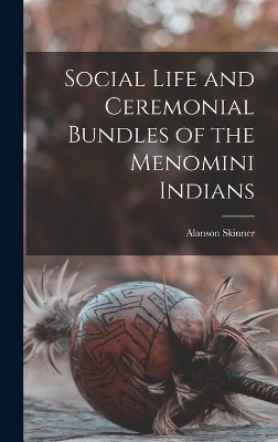 Social Life and Ceremonial Bundles of the Menomini Indians - Alanson Skinner