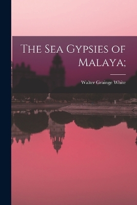 The Sea Gypsies of Malaya; - Walter Grainge White