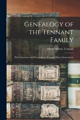 Genealogy of the Tennant Family; Their Ancestors and Descendants Through Many Generations - Albert Milton Tennant