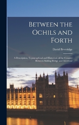 Between the Ochils and Forth; a Description, Topographical and Historical, of the Country Between Stirling Bridge and Aberdour - David Beveridge