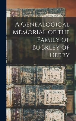 A Genealogical Memorial of the Family of Buckley of Derby -  Anonymous