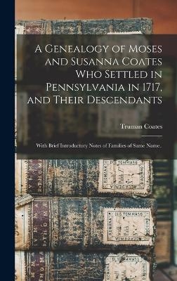 A Genealogy of Moses and Susanna Coates who Settled in Pennsylvania in 1717, and Their Descendants; With Brief Introductory Notes of Families of Same Name.. - Truman Coates