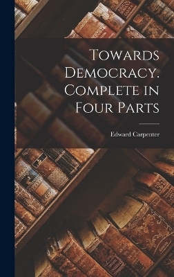 Towards Democracy. Complete in Four Parts - Edward Carpenter