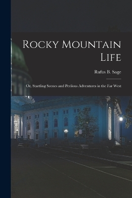 Rocky Mountain Life; or, Startling Scenes and Perilous Adventures in the far West - Rufus B Sage