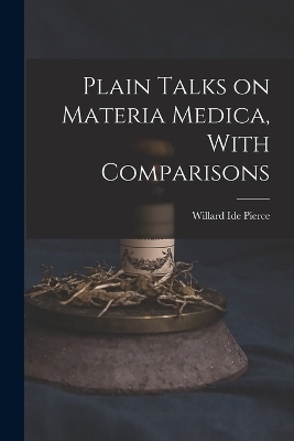 Plain Talks on Materia Medica, With Comparisons - Willard Ide Pierce