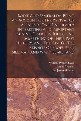 Bodie And Esmeralda, Being An Account Of The Revival Of Affairs In Two Singularly Interesting And Important Mining Districts, Including Something Of Their Past History, And The Gist Of The Reports Of Profs. Benj. Silliman And Wm. P. Blake [and - Joseph Wasson, Benjamin Silliman