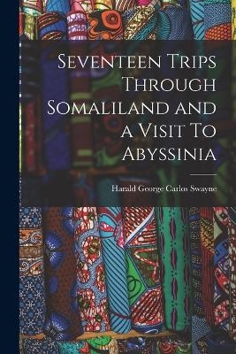 Seventeen Trips Through Somaliland and a Visit To Abyssinia - Harald George Carlos Swayne