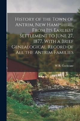 History of the Town of Antrim, New Hampshire, From its Earliest Settlement to June 27, 1877, With a Brief Genealogical Record of all the Antrim Families - W R Cochrane