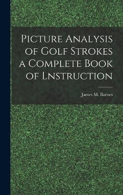 Picture Analysis of Golf Strokes a Complete Book of Lnstruction - James M Barnes