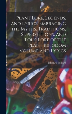 Plant Lore, Legends, and Lyrics. Embracing the Myths, Traditions, Superstitions, and Folk-lore of the Plant Kingdom Volume and Lyrics - Richard Folkard