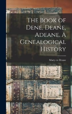 The Book of Dene, Deane, Adeane. A Genealogical History - Mary Cn Deane