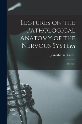 Lectures on the Pathological Anatomy of the Nervous System - Dr Jean Martin Charcot