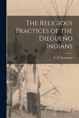 The Religious Practices of the Diegueño Indians - T T Waterman