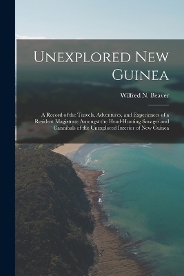 Unexplored New Guinea - Wilfred N Beaver