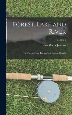 Forest, Lake and River; the Fishes of New England and Eastern Canada; Volume 2 - Frank Mackie Johnson