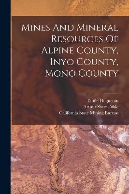 Mines And Mineral Resources Of Alpine County, Inyo County, Mono County - Arthur Starr Eakle, Emile Huguenin