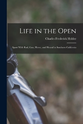 Life in the Open; Sport With rod, gun, Horse, and Hound in Southern California - Charles Frederick Holder