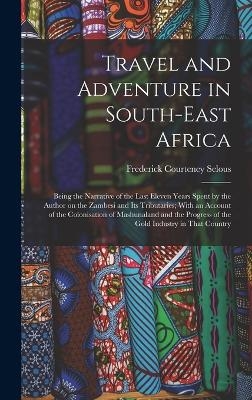 Travel and Adventure in South-East Africa; Being the Narrative of the Last Eleven Years Spent by the Author on the Zambesi and its Tributaries; With an Account of the Colonisation of Mashunaland and the Progress of the Gold Industry in That Country - Frederick Courteney Selous