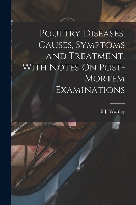 Poultry Diseases, Causes, Symptoms and Treatment, With Notes On Post-Mortem Examinations - E J Wortley