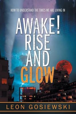 Awake! Rise and Glow : How to understand the times we are living in -  Leon Gosiewski