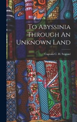 To Abyssinia Through An Unknown Land - Captain C H Stigand