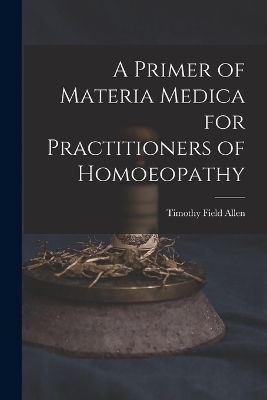 A Primer of Materia Medica for Practitioners of Homoeopathy - Timothy Field Allen