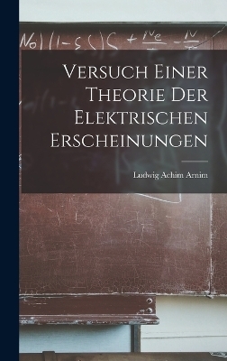 Versuch Einer Theorie Der Elektrischen Erscheinungen - Ludwig Achim Arnim