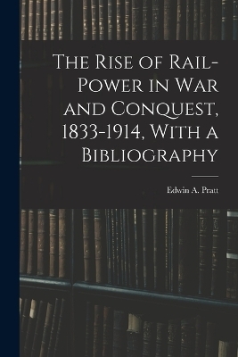 The Rise of Rail-power in War and Conquest, 1833-1914, With a Bibliography - Edwin A Pratt