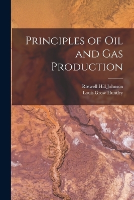 Principles of Oil and Gas Production - Roswell Hill Johnson, Louis Grow Huntley