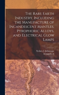 The Rare Earth Industry, Including the Manufacture of Incandescent Mantles, Pyrophoric Alloys, and Electrical Glow Lamps - Alexander S 1888-1972 Russell, Sydney J Johnstone