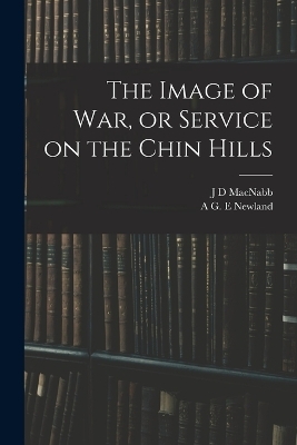 The Image of war, or Service on the Chin Hills - A G E Newland, J D Macnabb