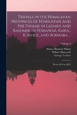 Travels in the Himalayan Provinces of Hindustan and the Panjab; in Ladakh and Kashmir; in Peshawar, Kabul, Kunduz, and Bokhara ... - Horace Hayman Wilson, William Moorcroft, George Trebeck