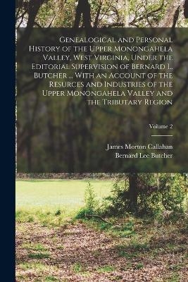 Genealogical and Personal History of the Upper Monongahela Valley, West Virginia, Under the Editorial Supervision of Bernard L. Butcher ... With an Account of the Resurces and Industries of the Upper Monongahela Valley and the Tributary Region; Volume 2 - James Morton Callahan, Bernard Lee Butcher