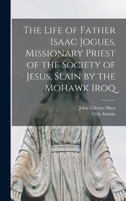 The Life of Father Isaac Jogues, Missionary Priest of the Society of Jesus, Slain by the Mohawk Iroq - John Gilmary Shea, Félix Martin