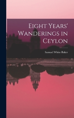 Eight Years' Wanderings in Ceylon - Samuel White Baker