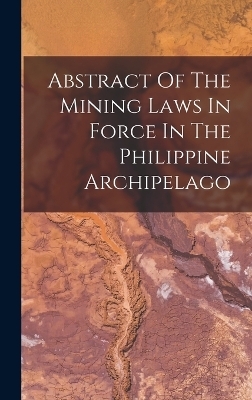 Abstract Of The Mining Laws In Force In The Philippine Archipelago -  Anonymous