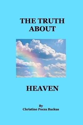 The Truth About Heaven - Christine Pocza Backus