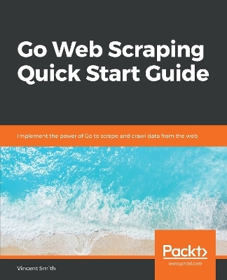 Go Web Scraping Quick Start Guide - Vincent Smith