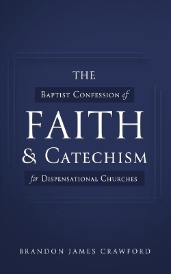 The Baptist Confession of Faith and Catechism for Dispensational Churches - Brandon James Crawford