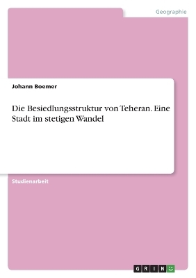 Die Besiedlungsstruktur von Teheran. Eine Stadt im stetigen Wandel - Johann Boemer