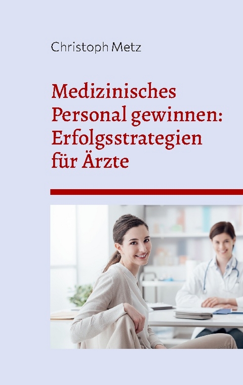 Medizinisches Personal gewinnen: Erfolgsstrategien für Ärzte - Christoph Metz