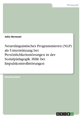 Neurolinguistisches Programmieren (NLP) als UnterstÃ¼tzung bei PersÃ¶nlichkeitsstÃ¶rungen in der SozialpÃ¤dagogik. Hilfe bei ImpulskontrollstÃ¶rungen - Julia Hermani