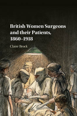 British Women Surgeons and their Patients, 1860-1918 -  Claire Brock