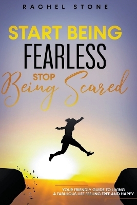 Start Being Fearless... Stop Being Scared - The Ultimate Guide to Finding Your Purpose and Changing Your Life - Rachel Stone