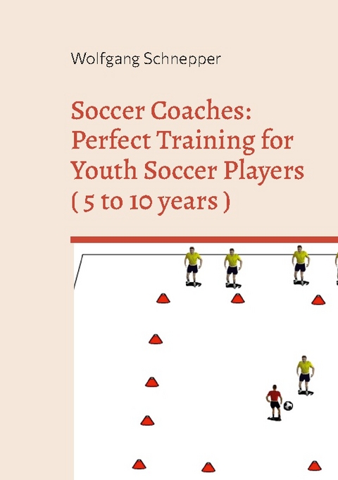 Soccer Coaches: Perfect Training for Youth Soccer Players ( 5 to 10 years ) - Wolfgang Schnepper