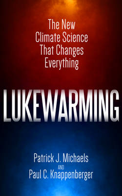 Lukewarming : The New Climate Science that Changes Everything -  Paul C. Knappenberger,  Patrick J. Michaels