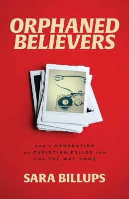 Orphaned Believers – How a Generation of Christian Exiles Can Find the Way Home - Sara Billups