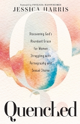 Quenched – Discovering God`s Abundant Grace for Women Struggling with Pornography and Sexual Shame - Jessica Harris, Phylicia Masonheimer