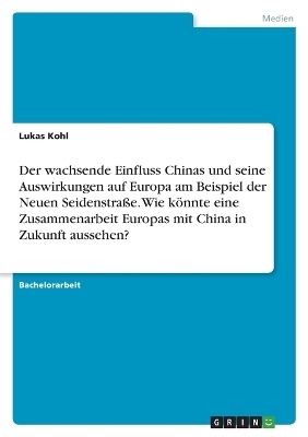 Der wachsende Einfluss Chinas und seine Auswirkungen auf Europa am Beispiel der Neuen SeidenstraÃe. Wie kÃ¶nnte eine Zusammenarbeit Europas mit China in Zukunft aussehen? - Lukas Kohl